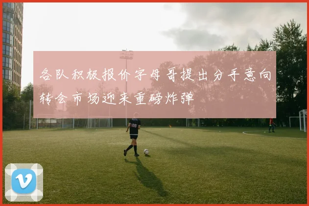 各队积极报价字母哥提出分手意向转会市场迎来重磅炸弹