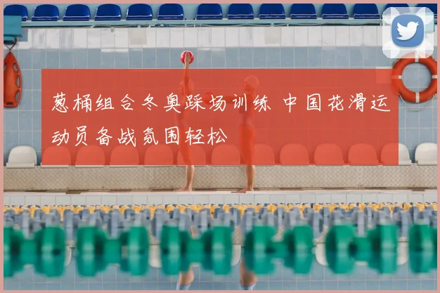 葱桶组合冬奥踩场训练 中国花滑运动员备战氛围轻松