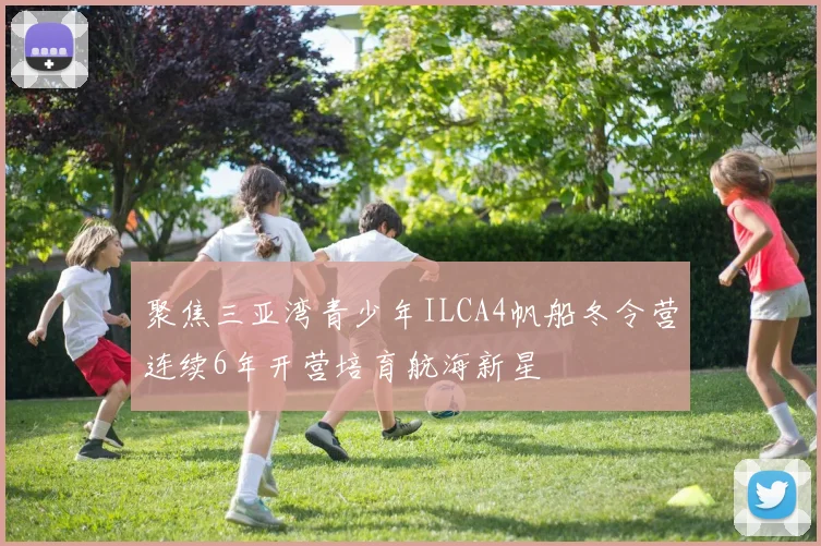 聚焦三亚湾青少年ILCA4帆船冬令营连续6年开营培育航海新星