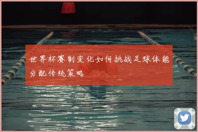 世界杯赛制变化如何挑战足球体能分配传统策略