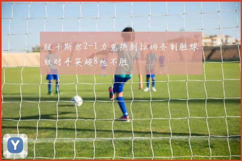 纽卡斯尔2-1力克热刺拉姆齐制胜球致对手英超8轮不胜