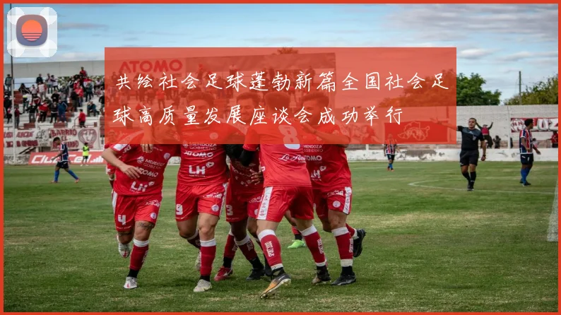 共绘社会足球蓬勃新篇全国社会足球高质量发展座谈会成功举行