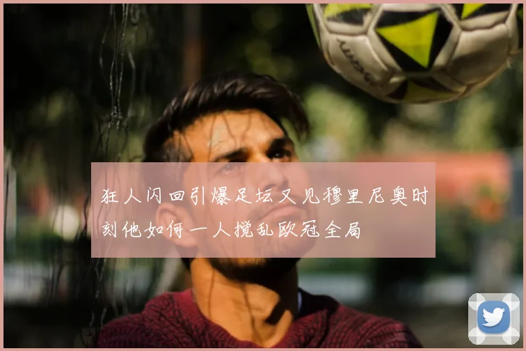 狂人闪回引爆足坛又见穆里尼奥时刻他如何一人搅乱欧冠全局