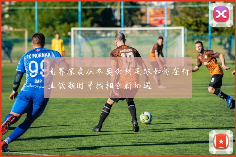 竞界深度从冬奥会到足球如何在行业低潮时寻找相会新机遇