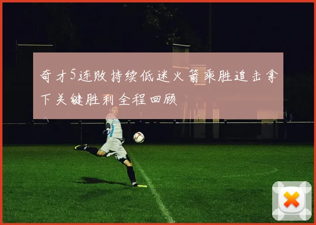 奇才5连败持续低迷火箭乘胜追击拿下关键胜利全程回顾