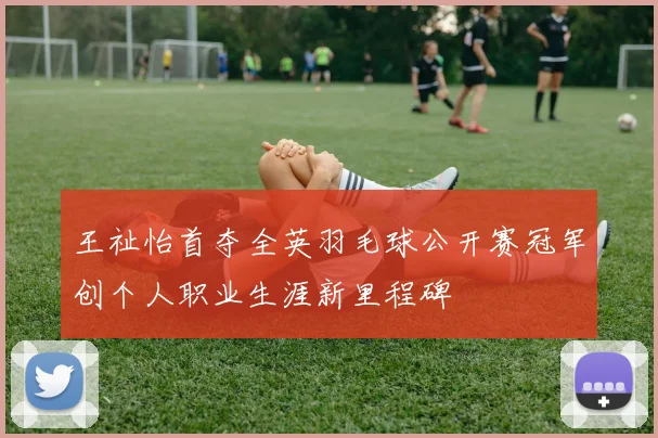 王祉怡首夺全英羽毛球公开赛冠军创个人职业生涯新里程碑