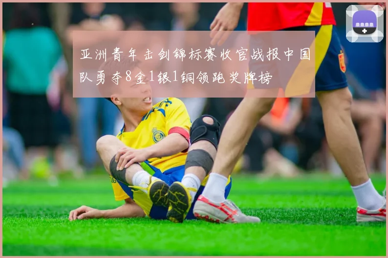 亚洲青年击剑锦标赛收官战报中国队勇夺8金1银1铜领跑奖牌榜