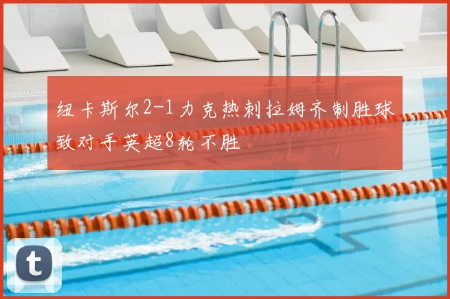 纽卡斯尔2-1力克热刺拉姆齐制胜球致对手英超8轮不胜