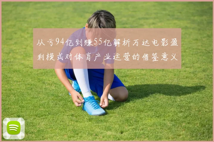 从亏94亿到赚55亿解析万达电影盈利模式对体育产业运营的借鉴意义
