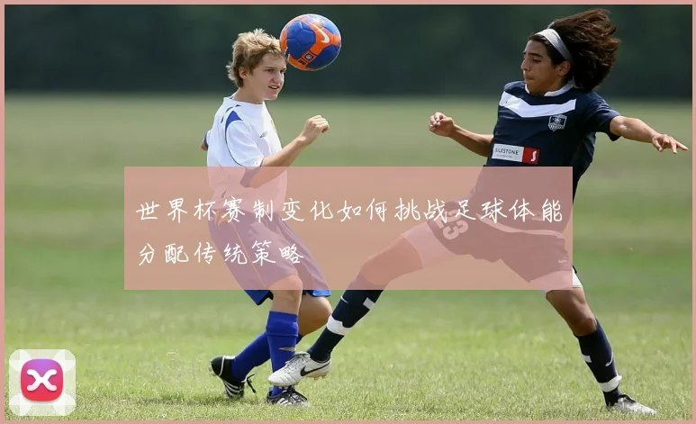世界杯赛制变化如何挑战足球体能分配传统策略