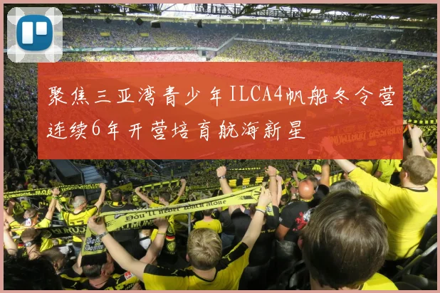 聚焦三亚湾青少年ILCA4帆船冬令营连续6年开营培育航海新星
