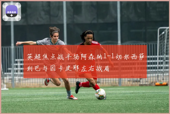 英超焦点战半场阿森纳1-1切尔西萨利巴与因卡皮耶左右战局
