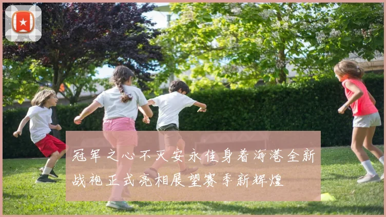 冠军之心不灭安永佳身着海港全新战袍正式亮相展望赛季新辉煌