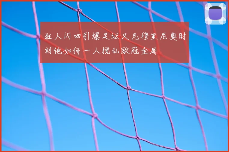 狂人闪回引爆足坛又见穆里尼奥时刻他如何一人搅乱欧冠全局