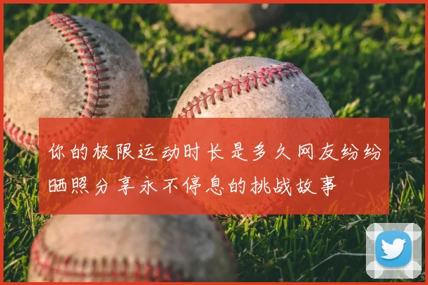 你的极限运动时长是多久网友纷纷晒照分享永不停息的挑战故事