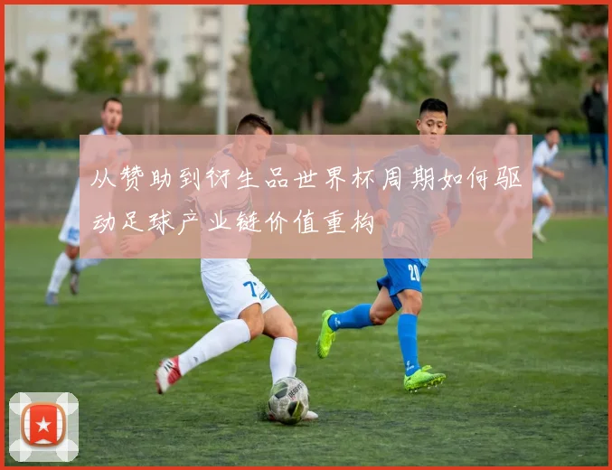 从赞助到衍生品世界杯周期如何驱动足球产业链价值重构