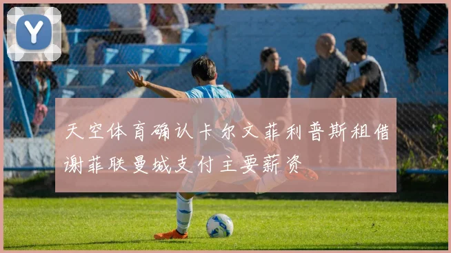 天空体育确认卡尔文菲利普斯租借谢菲联曼城支付主要薪资