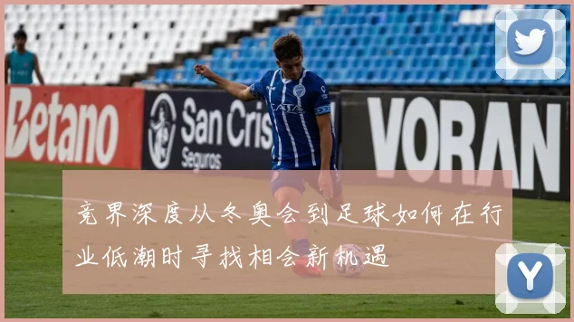 竞界深度从冬奥会到足球如何在行业低潮时寻找相会新机遇